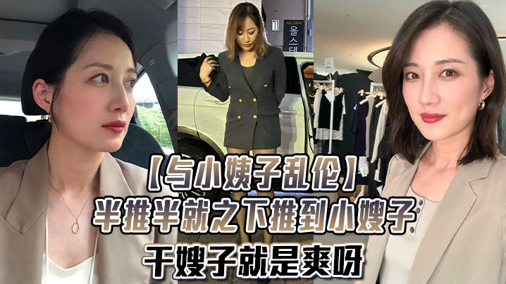 与小姨子乱伦半推半就之下推到小嫂子干嫂子就是爽呀刺激刺激无比刺激